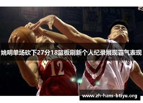 姚明单场砍下27分18篮板刷新个人纪录展现霸气表现 姚明单场砍下27分18篮板刷新个人纪录展现霸气表现