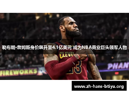 勒布朗·詹姆斯身价飙升至4.1亿美元 成为NBA商业巨头领军人物 勒布朗·詹姆斯身价飙升至4.1亿美元 成为NBA商业巨头领军人物