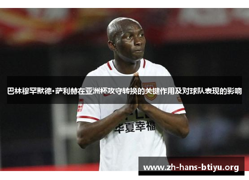 巴林穆罕默德·萨利赫在亚洲杯攻守转换的关键作用及对球队表现的影响 巴林穆罕默德·萨利赫在亚洲杯攻守转换的关键作用及对球队表现的影响