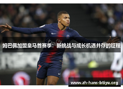 姆巴佩加盟皇马首赛季:新挑战与成长机遇并存的征程 姆巴佩加盟皇马首赛季:新挑战与成长机遇并存的征程