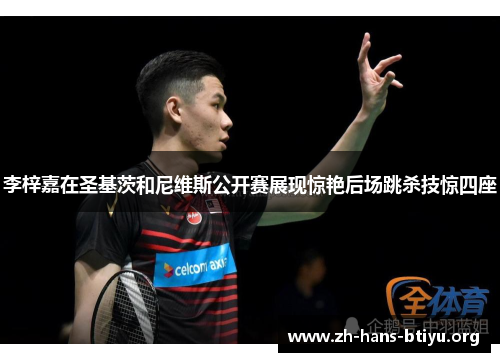 李梓嘉在圣基茨和尼维斯公开赛展现惊艳后场跳杀技惊四座 李梓嘉在圣基茨和尼维斯公开赛展现惊艳后场跳杀技惊四座