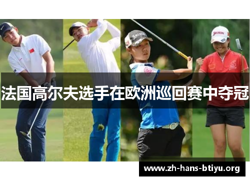 法国高尔夫选手在欧洲巡回赛中夺冠 法国高尔夫选手在欧洲巡回赛中夺冠