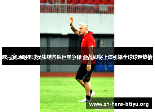 欧冠赛场明星球员集结各队巨星争锋 激战即将上演引爆全球球迷热情