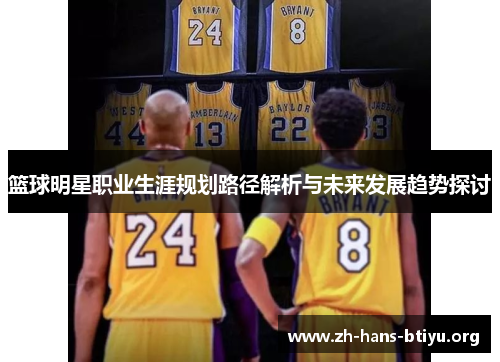 篮球明星职业生涯规划路径解析与未来发展趋势探讨 篮球明星职业生涯规划路径解析与未来发展趋势探讨
