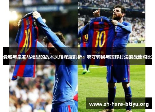 曼城与皇家马德里的战术风格深度剖析:攻守转换与控球打法的战略对比 曼城与皇家马德里的战术风格深度剖析:攻守转换与控球打法的战略对比