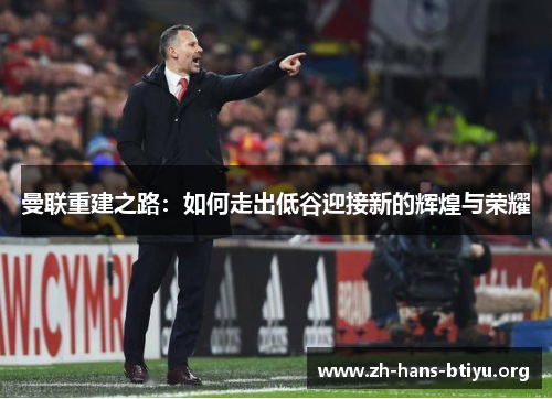 曼联重建之路:如何走出低谷迎接新的辉煌与荣耀 曼联重建之路:如何走出低谷迎接新的辉煌与荣耀