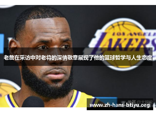 老詹在采访中对老将的深情敬意展现了他的篮球哲学与人生态度