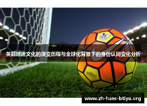 英超球迷文化的演变历程与全球化背景下的身份认同变化分析 英超球迷文化的演变历程与全球化背景下的身份认同变化分析