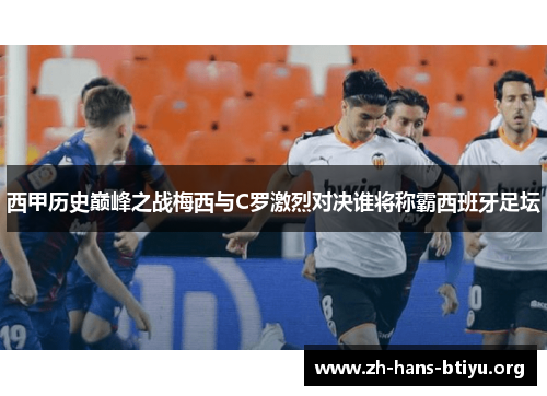 西甲历史巅峰之战梅西与C罗激烈对决谁将称霸西班牙足坛 西甲历史巅峰之战梅西与C罗激烈对决谁将称霸西班牙足坛