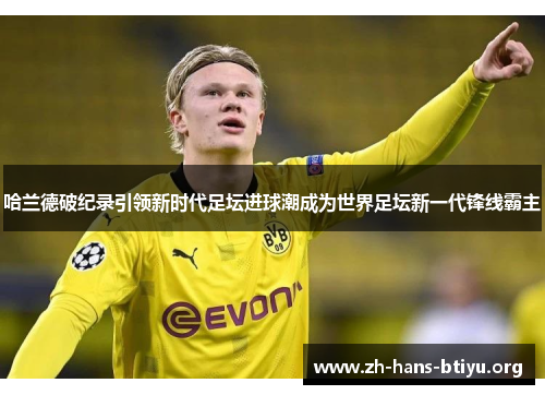 哈兰德破纪录引领新时代足坛进球潮成为世界足坛新一代锋线霸主 哈兰德破纪录引领新时代足坛进球潮成为世界足坛新一代锋线霸主