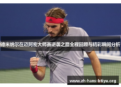 德米纳尔在迈阿密大师赛逆袭之路全程回顾与精彩瞬间分析 德米纳尔在迈阿密大师赛逆袭之路全程回顾与精彩瞬间分析