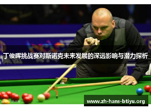 丁俊晖挑战赛对斯诺克未来发展的深远影响与潜力探析