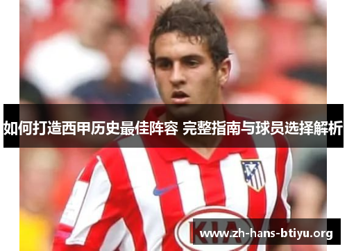 如何打造西甲历史最佳阵容 完整指南与球员选择解析 如何打造西甲历史最佳阵容 完整指南与球员选择解析