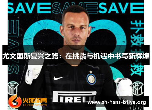 尤文图斯复兴之路:在挑战与机遇中书写新辉煌 尤文图斯复兴之路:在挑战与机遇中书写新辉煌
