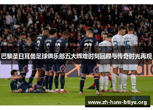 巴黎圣日耳曼足球俱乐部五大辉煌时刻回顾与传奇时光再现 巴黎圣日耳曼足球俱乐部五大辉煌时刻回顾与传奇时光再现