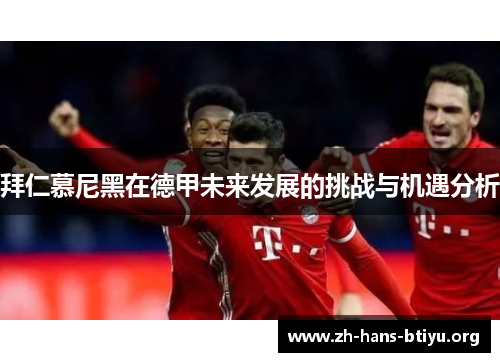 拜仁慕尼黑在德甲未来发展的挑战与机遇分析 拜仁慕尼黑在德甲未来发展的挑战与机遇分析