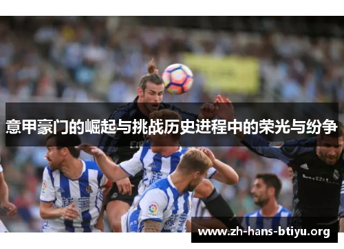 意甲豪门的崛起与挑战历史进程中的荣光与纷争 意甲豪门的崛起与挑战历史进程中的荣光与纷争