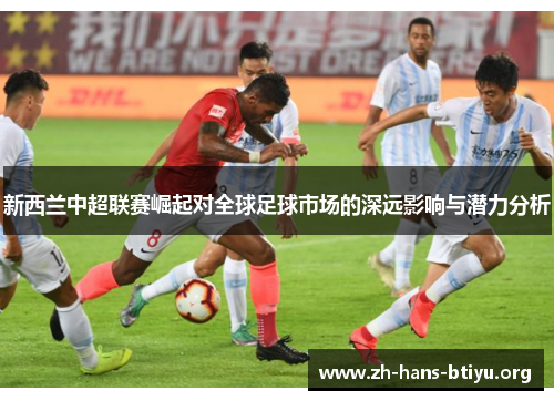 新西兰中超联赛崛起对全球足球市场的深远影响与潜力分析 新西兰中超联赛崛起对全球足球市场的深远影响与潜力分析