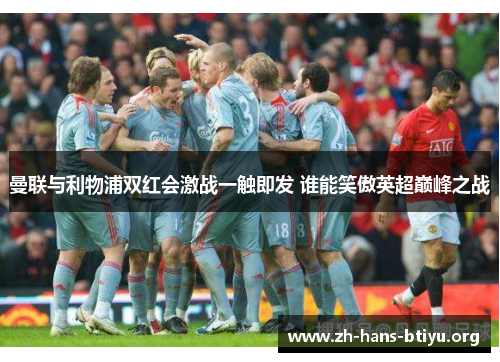 曼联与利物浦双红会激战一触即发 谁能笑傲英超巅峰之战 曼联与利物浦双红会激战一触即发 谁能笑傲英超巅峰之战