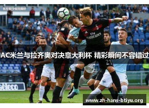 AC米兰与拉齐奥对决意大利杯 精彩瞬间不容错过 AC米兰与拉齐奥对决意大利杯 精彩瞬间不容错过
