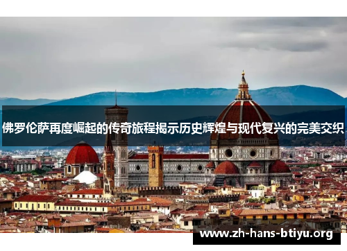 佛罗伦萨再度崛起的传奇旅程揭示历史辉煌与现代复兴的完美交织 佛罗伦萨再度崛起的传奇旅程揭示历史辉煌与现代复兴的完美交织