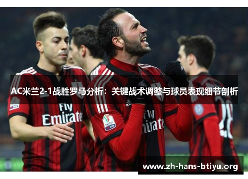 AC米兰2-1战胜罗马分析:关键战术调整与球员表现细节剖析 AC米兰2-1战胜罗马分析:关键战术调整与球员表现细节剖析