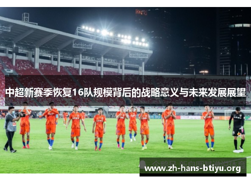 中超新赛季恢复16队规模背后的战略意义与未来发展展望 中超新赛季恢复16队规模背后的战略意义与未来发展展望
