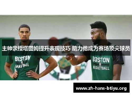 主帅亲授塔图姆提升表现技巧 助力他成为赛场顶尖球员 主帅亲授塔图姆提升表现技巧 助力他成为赛场顶尖球员