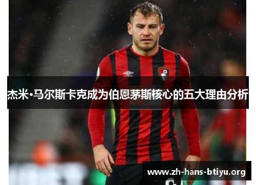 杰米·马尔斯卡克成为伯恩茅斯核心的五大理由分析 杰米·马尔斯卡克成为伯恩茅斯核心的五大理由分析