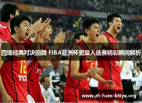 四场经典对决回顾 FIBA亚洲杯男篮入选赛精彩瞬间解析 四场经典对决回顾 FIBA亚洲杯男篮入选赛精彩瞬间解析