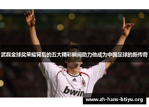 武磊金球奖荣耀背后的五大精彩瞬间助力他成为中国足球的新传奇 武磊金球奖荣耀背后的五大精彩瞬间助力他成为中国足球的新传奇