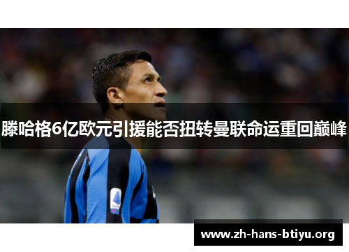 滕哈格6亿欧元引援能否扭转曼联命运重回巅峰 滕哈格6亿欧元引援能否扭转曼联命运重回巅峰