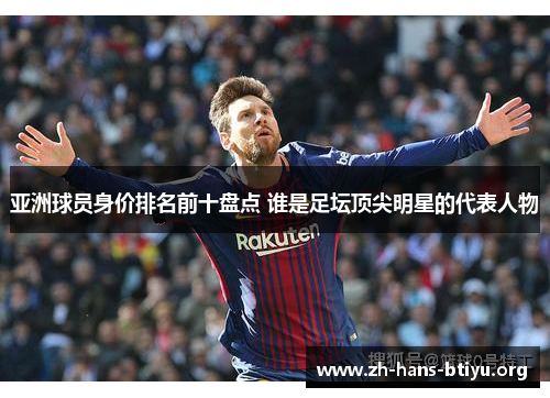 亚洲球员身价排名前十盘点 谁是足坛顶尖明星的代表人物 亚洲球员身价排名前十盘点 谁是足坛顶尖明星的代表人物