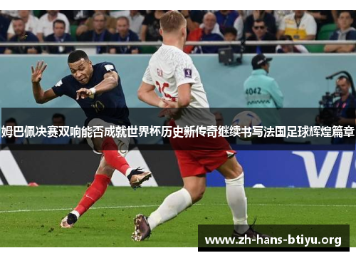 姆巴佩决赛双响能否成就世界杯历史新传奇继续书写法国足球辉煌篇章 姆巴佩决赛双响能否成就世界杯历史新传奇继续书写法国足球辉煌篇章