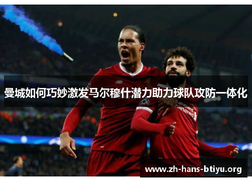 曼城如何巧妙激发马尔穆什潜力助力球队攻防一体化 曼城如何巧妙激发马尔穆什潜力助力球队攻防一体化