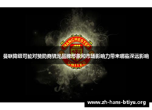 曼联降级可能对赞助商骁龙品牌形象和市场影响力带来哪些深远影响 曼联降级可能对赞助商骁龙品牌形象和市场影响力带来哪些深远影响