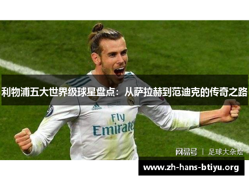 利物浦五大世界级球星盘点:从萨拉赫到范迪克的传奇之路 利物浦五大世界级球星盘点:从萨拉赫到范迪克的传奇之路