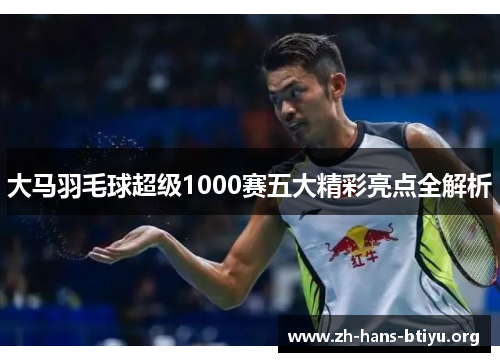 大马羽毛球超级1000赛五大精彩亮点全解析 大马羽毛球超级1000赛五大精彩亮点全解析