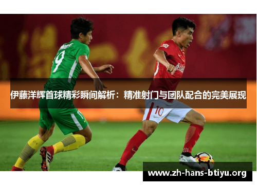 伊藤洋辉首球精彩瞬间解析:精准射门与团队配合的完美展现 伊藤洋辉首球精彩瞬间解析:精准射门与团队配合的完美展现