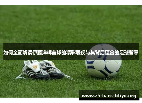 如何全面解读伊藤洋辉首球的精彩表现与其背后蕴含的足球智慧 如何全面解读伊藤洋辉首球的精彩表现与其背后蕴含的足球智慧