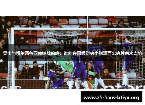 曼市与切尔西争四关键战前瞻:谁能在顶级对决中脱颖而出决胜未来走势 曼市与切尔西争四关键战前瞻:谁能在顶级对决中脱颖而出决胜未来走势