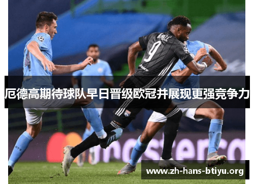 厄德高期待球队早日晋级欧冠并展现更强竞争力 厄德高期待球队早日晋级欧冠并展现更强竞争力
