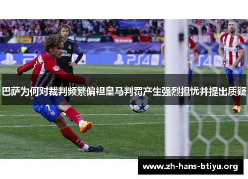 巴萨为何对裁判频繁偏袒皇马判罚产生强烈担忧并提出质疑 巴萨为何对裁判频繁偏袒皇马判罚产生强烈担忧并提出质疑