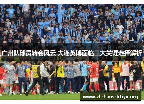 广州队球员转会风云 大连英博面临三大关键选择解析 广州队球员转会风云 大连英博面临三大关键选择解析