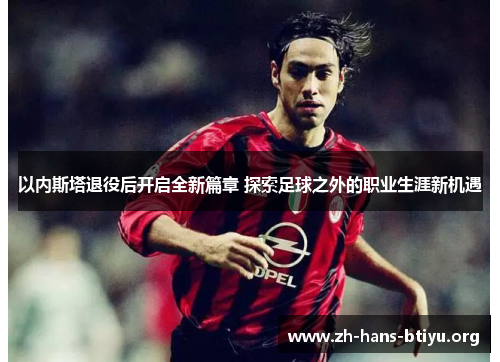 以内斯塔退役后开启全新篇章 探索足球之外的职业生涯新机遇 以内斯塔退役后开启全新篇章 探索足球之外的职业生涯新机遇