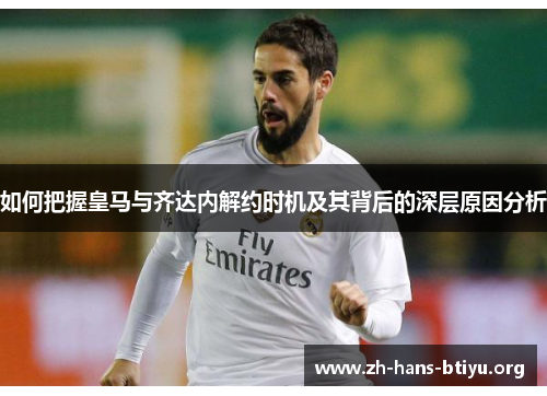 如何把握皇马与齐达内解约时机及其背后的深层原因分析 如何把握皇马与齐达内解约时机及其背后的深层原因分析