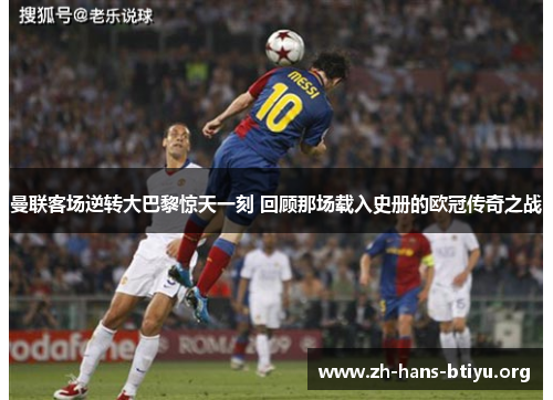 曼联客场逆转大巴黎惊天一刻 回顾那场载入史册的欧冠传奇之战 曼联客场逆转大巴黎惊天一刻 回顾那场载入史册的欧冠传奇之战