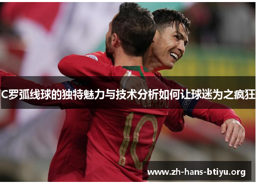 C罗弧线球的独特魅力与技术分析如何让球迷为之疯狂 C罗弧线球的独特魅力与技术分析如何让球迷为之疯狂