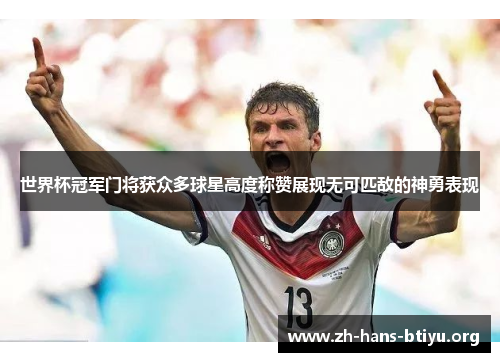 世界杯冠军门将获众多球星高度称赞展现无可匹敌的神勇表现 世界杯冠军门将获众多球星高度称赞展现无可匹敌的神勇表现