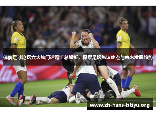偶偶足球论坛六大热门话题汇总解析,探索足坛热议焦点与未来发展趋势 偶偶足球论坛六大热门话题汇总解析,探索足坛热议焦点与未来发展趋势